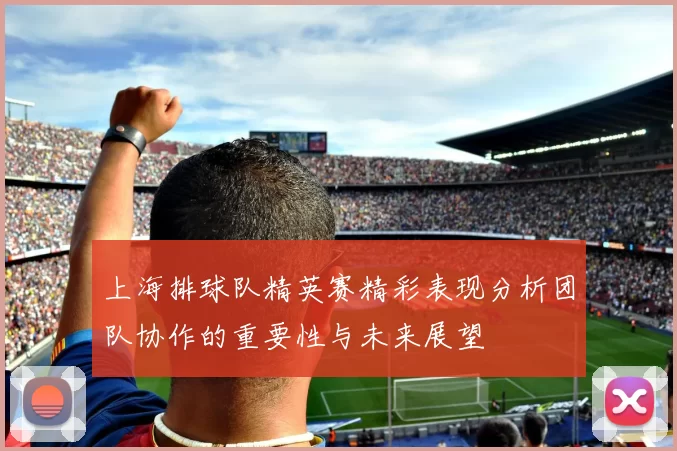 上海排球队精英赛精彩表现分析团队协作的重要性与未来展望