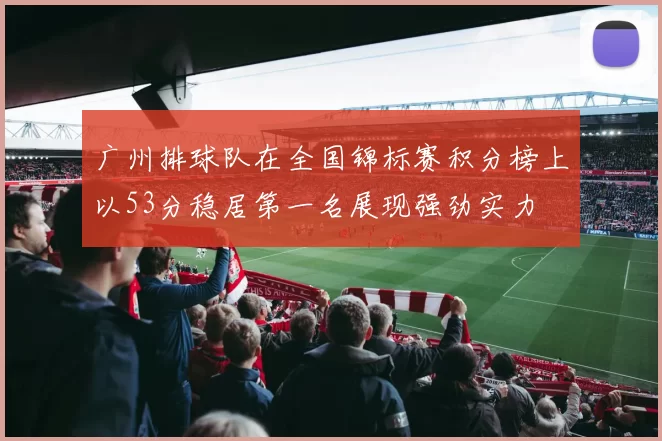广州排球队在全国锦标赛积分榜上以53分稳居第一名展现强劲实力