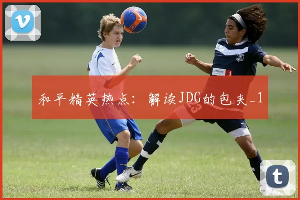 和平精英热点：解读JDG的包夹_1