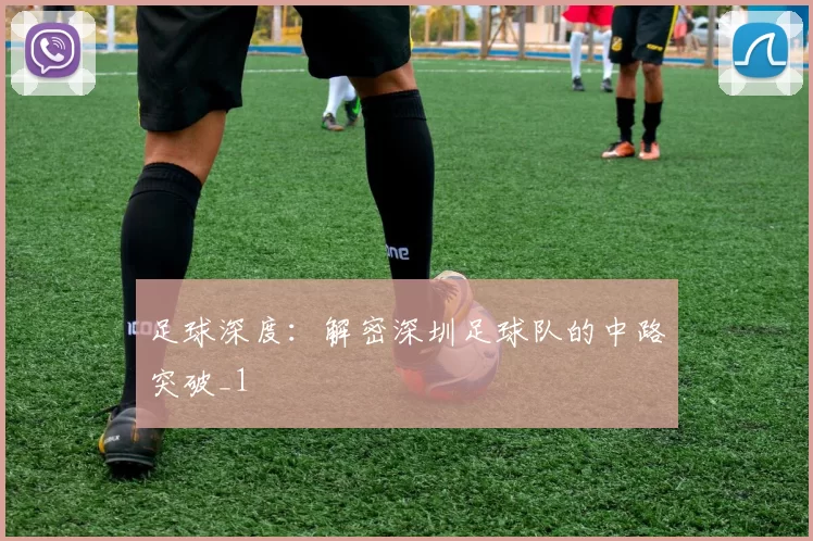 足球深度：解密深圳足球队的中路突破_1