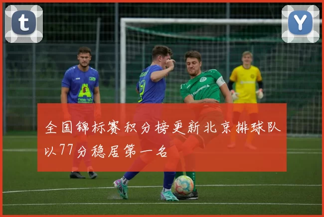 全国锦标赛积分榜更新北京排球队以77分稳居第一名