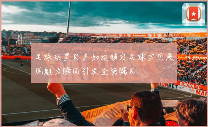 足球明星目光如炬锁定足球宝贝展现魅力瞬间引发全场瞩目