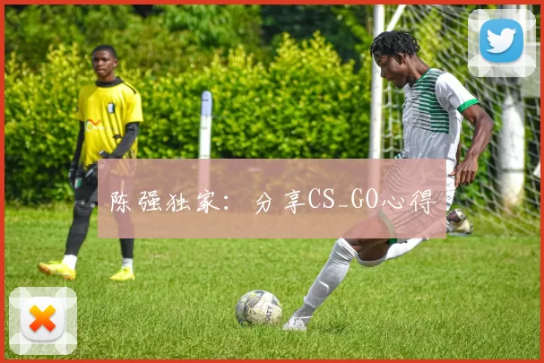 陈强独家：分享CS_GO心得