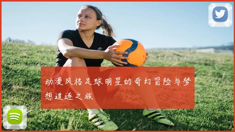 动漫风格足球明星的奇幻冒险与梦想追逐之旅