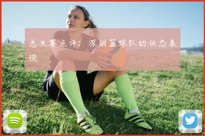 总决赛点评：深圳篮球队的状态表现