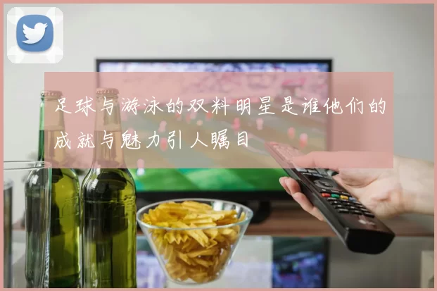 足球与游泳的双料明星是谁他们的成就与魅力引人瞩目