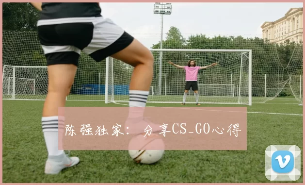 陈强独家：分享CS_GO心得