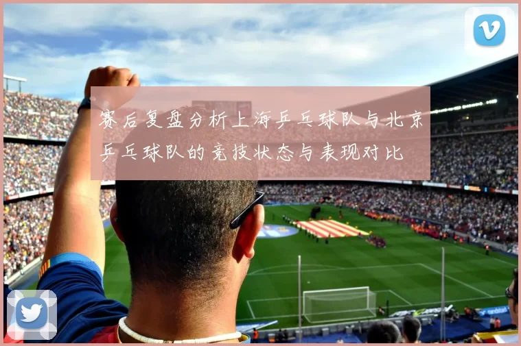 赛后复盘分析上海乒乓球队与北京乒乓球队的竞技状态与表现对比