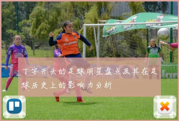 丁字开头的足球明星盘点及其在足球历史上的影响力分析