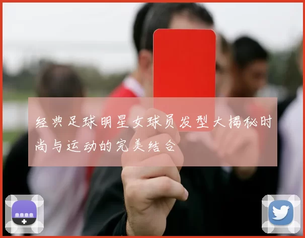 经典足球明星女球员发型大揭秘时尚与运动的完美结合