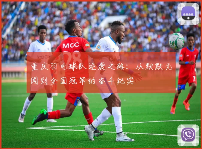 重庆羽毛球队逆袭之路：从默默无闻到全国冠军的奋斗纪实