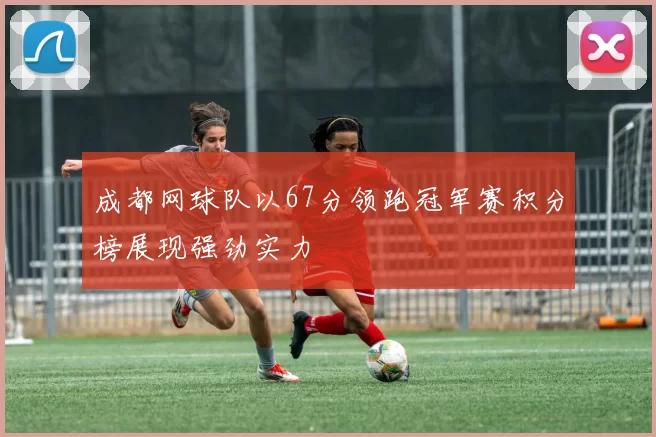 成都网球队以67分领跑冠军赛积分榜展现强劲实力